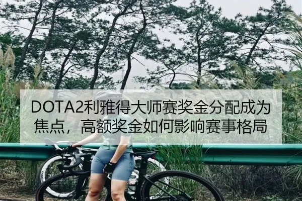 DOTA2利雅得大师赛奖金分配成为焦点，高额奖金如何影响赛事格局 | leyu